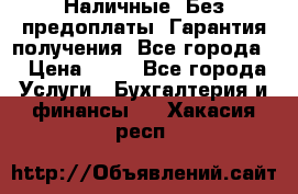 Наличные. Без предоплаты. Гарантия получения. Все города. › Цена ­ 15 - Все города Услуги » Бухгалтерия и финансы   . Хакасия респ.